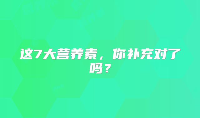 这7大营养素，你补充对了吗？