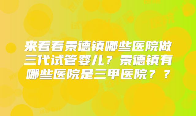来看看景德镇哪些医院做三代试管婴儿？景德镇有哪些医院是三甲医院？？
