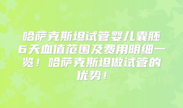哈萨克斯坦试管婴儿囊胚6天血值范围及费用明细一览!哈萨克斯坦做试管的优势!