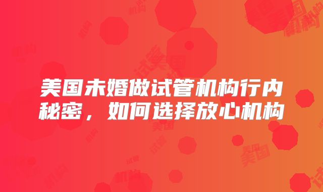 美国未婚做试管机构行内秘密,如何选择放心机构