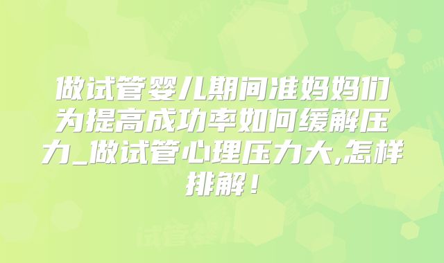 做试管婴儿期间准妈妈们为提高成功率如何缓解压力_做试管心理压力大,怎样排解!