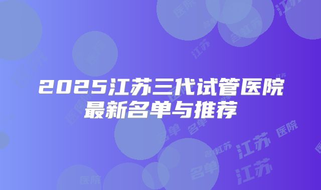 2025江苏三代试管医院最新名单与推荐
