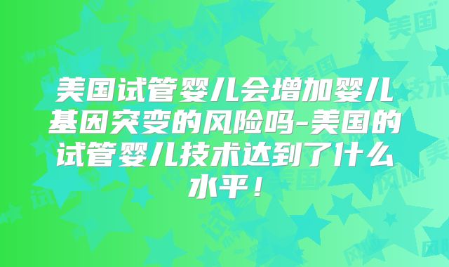 美国试管婴儿会增加婴儿基因突变的风险吗-美国的试管婴儿技术达到了什么水平！