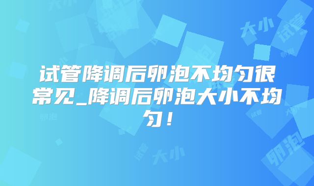 试管降调后卵泡不均匀很常见_降调后卵泡大小不均匀！