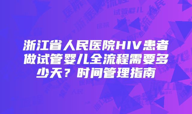 浙江省人民医院HIV患者做试管婴儿全流程需要多少天?时间管理指南