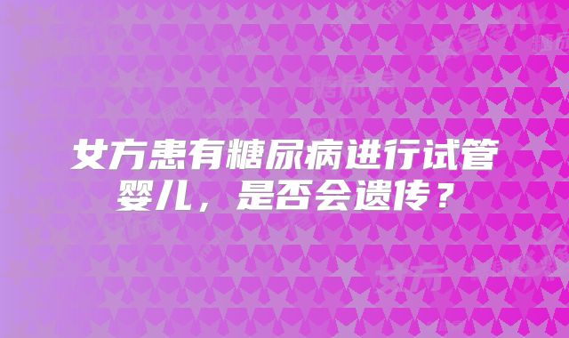 女方患有糖尿病进行试管婴儿，是否会遗传？