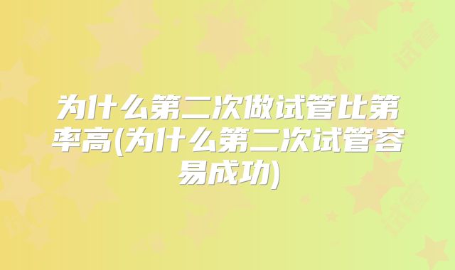 为什么第二次做试管比第率高(为什么第二次试管容易成功)