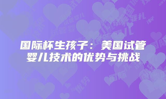 国际杯生孩子：美国试管婴儿技术的优势与挑战