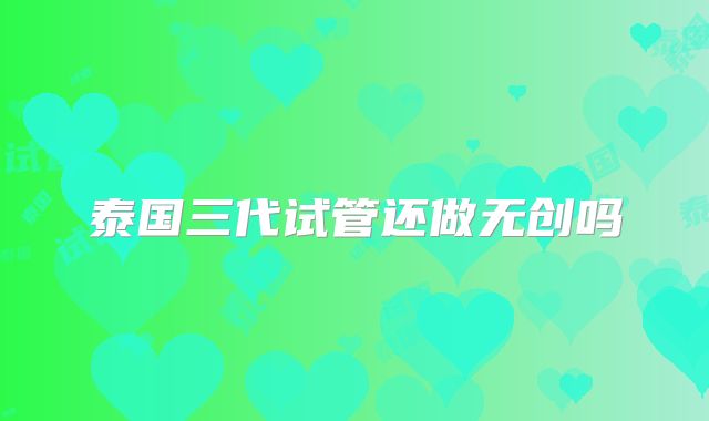 泰国三代试管还做无创吗