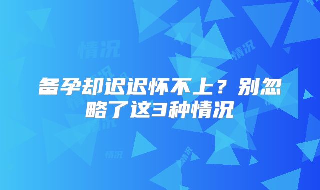 备孕却迟迟怀不上？别忽略了这3种情况
