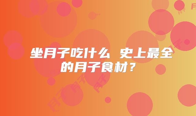 ​坐月子吃什么 史上最全的月子食材？