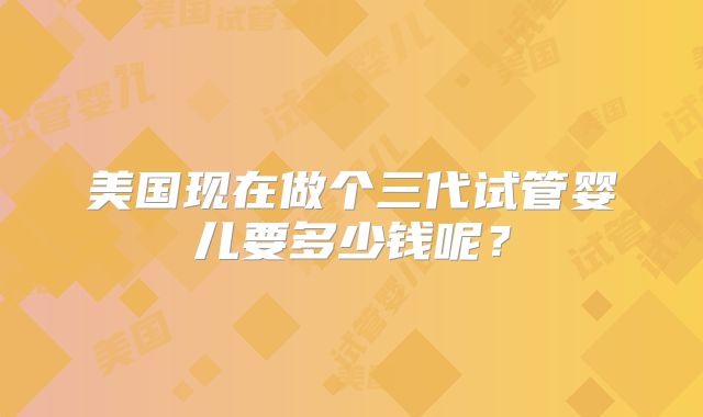 美国现在做个三代试管婴儿要多少钱呢？