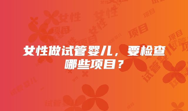 女性做试管婴儿,要检查哪些项目?