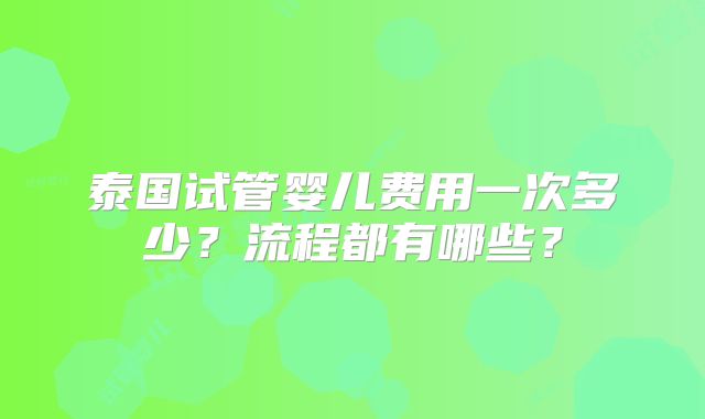 泰国试管婴儿费用一次多少？流程都有哪些？
