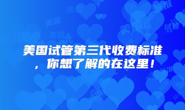 美国试管第三代收费标准，你想了解的在这里！