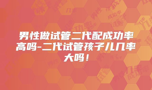男性做试管二代配成功率高吗-二代试管孩子儿几率大吗!
