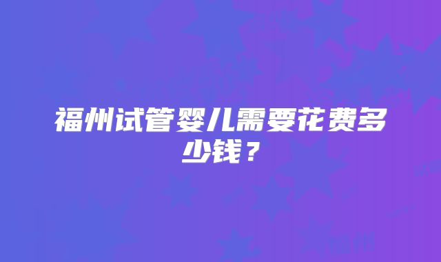 福州试管婴儿需要花费多少钱？