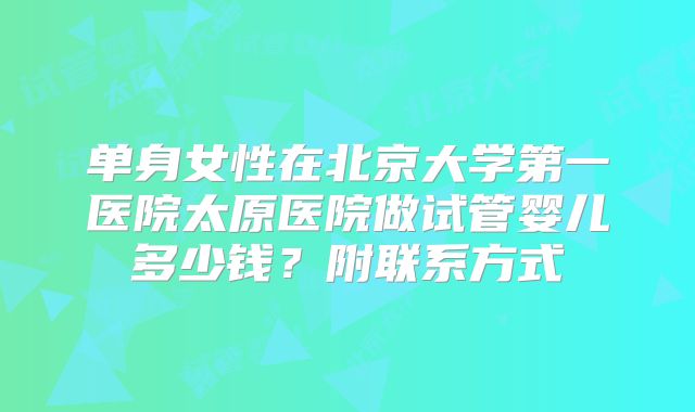单身女性在北京大学第一医院太原医院做试管婴儿多少钱？附联系方式