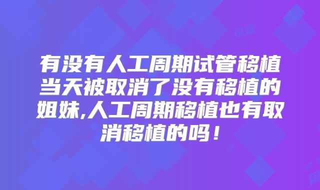 有没有人工周期试管移植当天被取消了没有移植的姐妹,人工周期移植也有取消移植的吗！