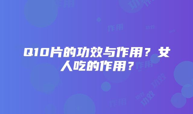 Q10片的功效与作用？女人吃的作用？