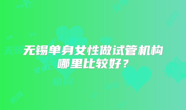 无锡单身女性做试管机构哪里比较好？
