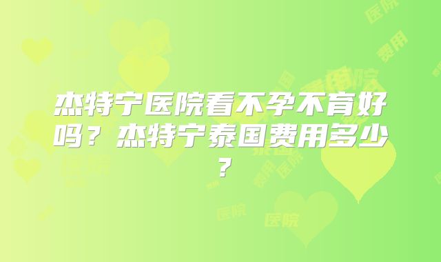 杰特宁医院看不孕不育好吗？杰特宁泰国费用多少？