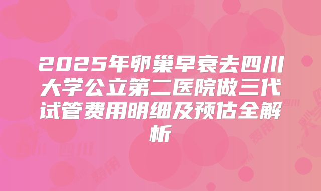 2025年卵巢早衰去四川大学公立第二医院做三代试管费用明细及预估全解析