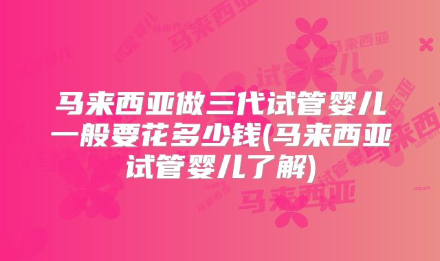 马来西亚做三代试管婴儿一般要花多少钱(马来西亚试管婴儿了解)