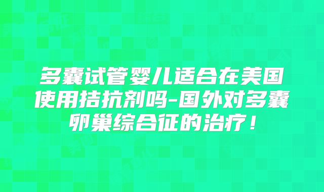 多囊试管婴儿适合在美国使用拮抗剂吗-国外对多囊卵巢综合征的治疗！