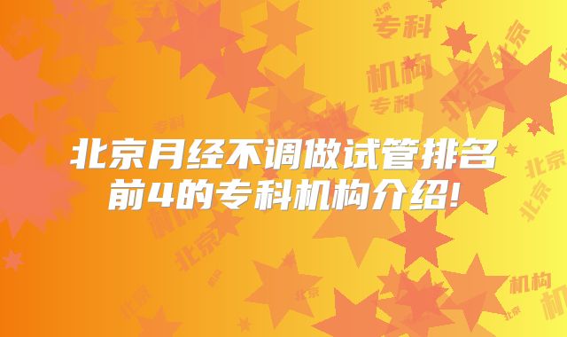 北京月经不调做试管排名前4的专科机构介绍!