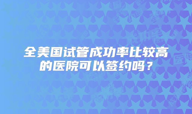 全美国试管成功率比较高的医院可以签约吗?