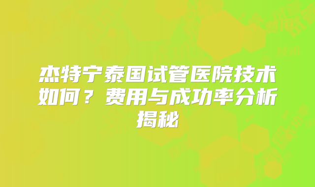 杰特宁泰国试管医院技术如何？费用与成功率分析揭秘