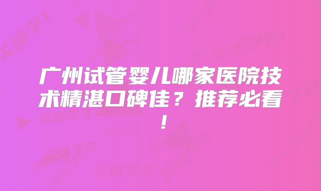 广州试管婴儿哪家医院技术精湛口碑佳？推荐必看！