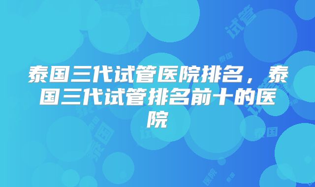 泰国三代试管医院排名，泰国三代试管排名前十的医院