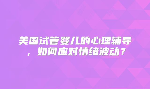 美国试管婴儿的心理辅导，如何应对情绪波动？