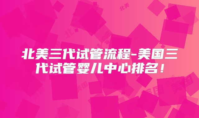 北美三代试管流程-美国三代试管婴儿中心排名！