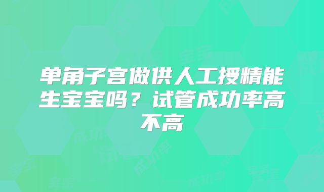 单角子宫做供人工授精能生宝宝吗？试管成功率高不高