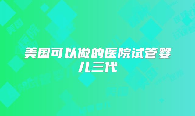 美国可以做的医院试管婴儿三代