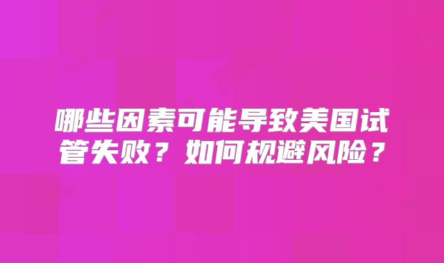哪些因素可能导致美国试管失败？如何规避风险？