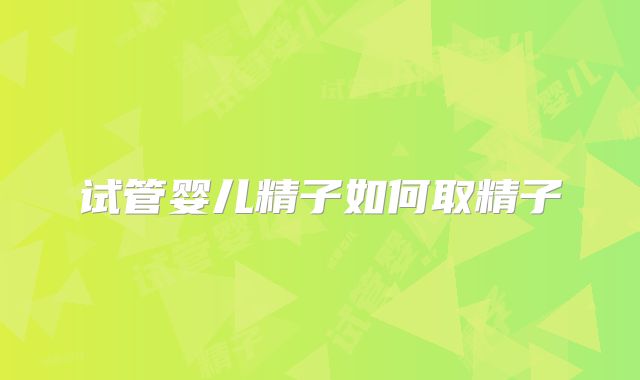 试管婴儿精子如何取精子