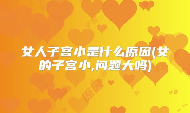 女人子宫小是什么原因(女的子宫小,问题大吗)