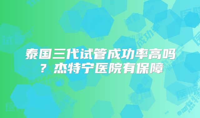 泰国三代试管成功率高吗?杰特宁医院有保障