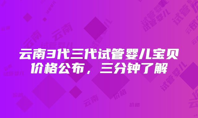 云南3代三代试管婴儿宝贝价格公布，三分钟了解