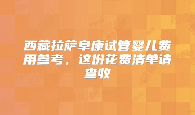 西藏拉萨阜康试管婴儿费用参考，这份花费清单请查收