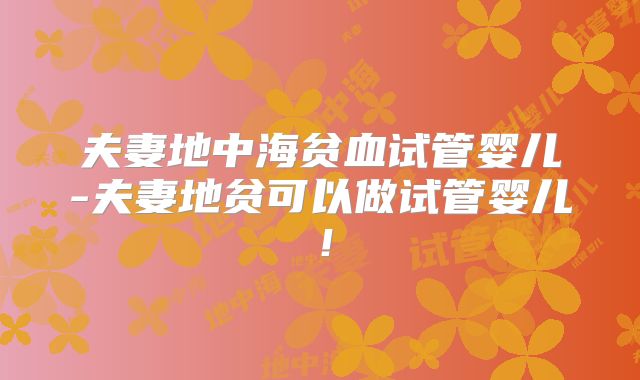 夫妻地中海贫血试管婴儿-夫妻地贫可以做试管婴儿！