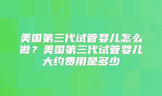 美国第三代试管婴儿怎么做？美国第三代试管婴儿大约费用是多少
