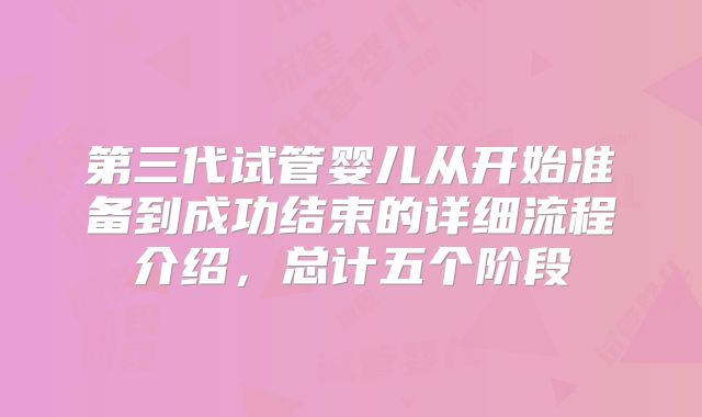 第三代试管婴儿从开始准备到成功结束的详细流程介绍，总计五个阶段
