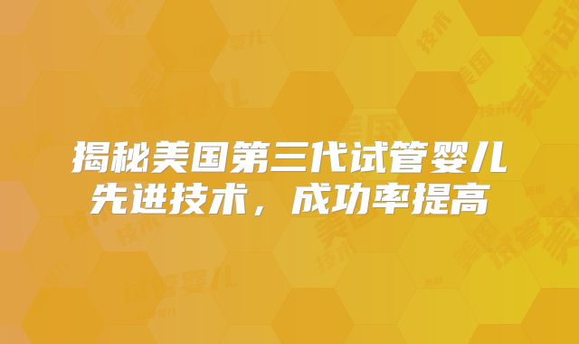 揭秘美国第三代试管婴儿先进技术，成功率提高