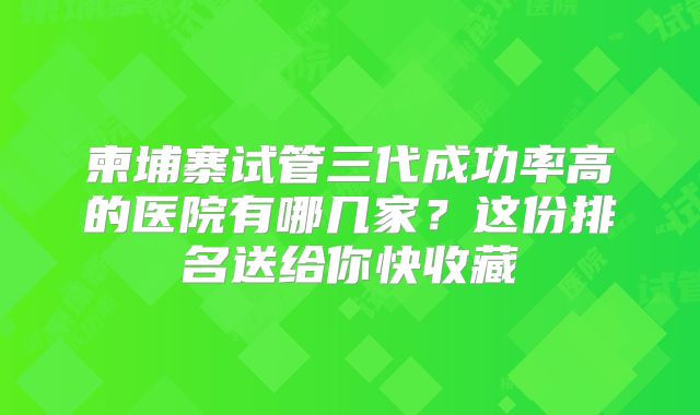 柬埔寨试管三代成功率高的医院有哪几家？这份排名送给你快收藏