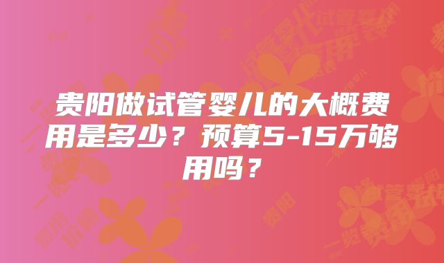 贵阳做试管婴儿的大概费用是多少？预算5-15万够用吗？